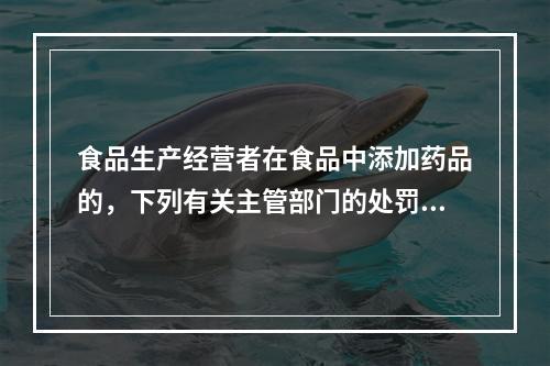 食品生产经营者在食品中添加药品的，下列有关主管部门的处罚措