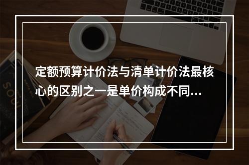 定额预算计价法与清单计价法最核心的区别之一是单价构成不同，因