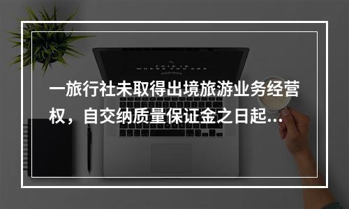 一旅行社未取得出境旅游业务经营权，自交纳质量保证金之日起三