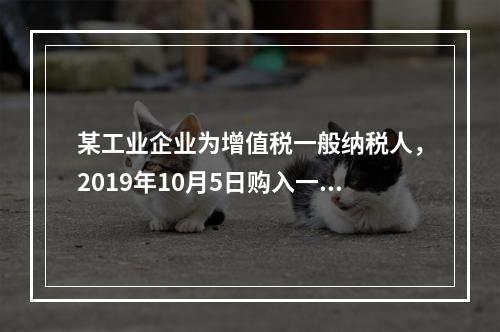 某工业企业为增值税一般纳税人，2019年10月5日购入一批材