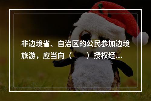 非边境省、自治区的公民参加边境旅游，应当向（　　）授权经营