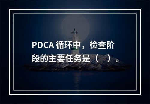 PDCA 循环中，检查阶段的主要任务是（　）。