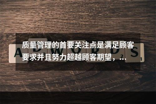 质量管理的首要关注点是满足顾客要求并且努力超越顾客期望，这体