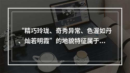 “精巧玲珑、奇秀异常、色渥如丹、灿若明霞”的地貌特征属于（