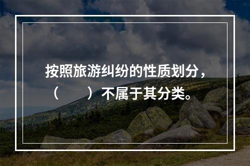 按照旅游纠纷的性质划分，（　　）不属于其分类。