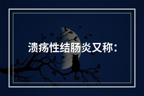 溃疡性结肠炎又称：