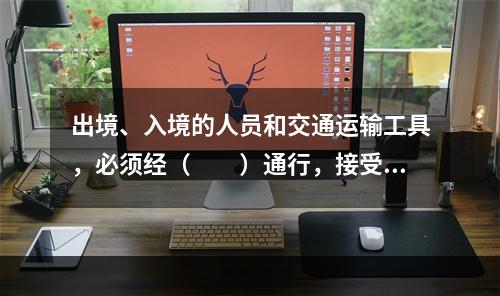 出境、入境的人员和交通运输工具，必须经（　　）通行，接受边