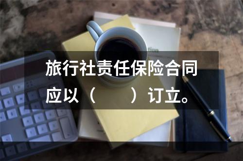 旅行社责任保险合同应以（　　）订立。