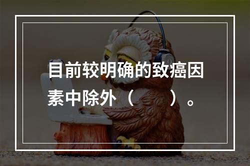 目前较明确的致癌因素中除外（　　）。