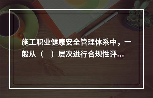 施工职业健康安全管理体系中，一般从（　）层次进行合规性评价。