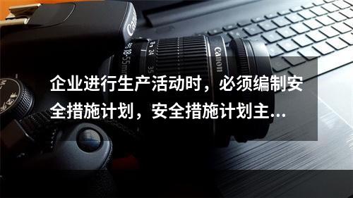 企业进行生产活动时，必须编制安全措施计划，安全措施计划主要包