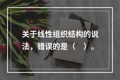 关于线性组织结构的说法，错误的是（　）。