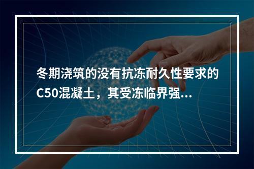 冬期浇筑的没有抗冻耐久性要求的C50混凝土，其受冻临界强度不