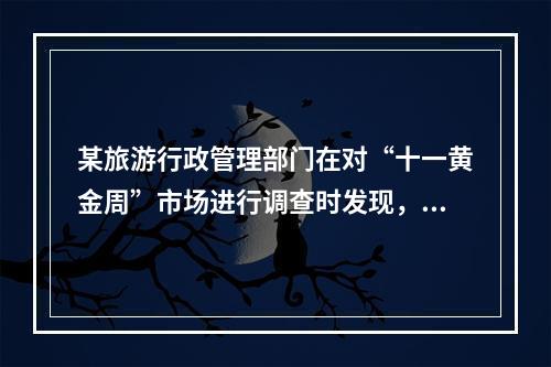 某旅游行政管理部门在对“十一黄金周”市场进行调查时发现，某