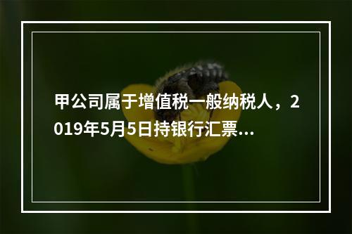 甲公司属于增值税一般纳税人，2019年5月5日持银行汇票购入