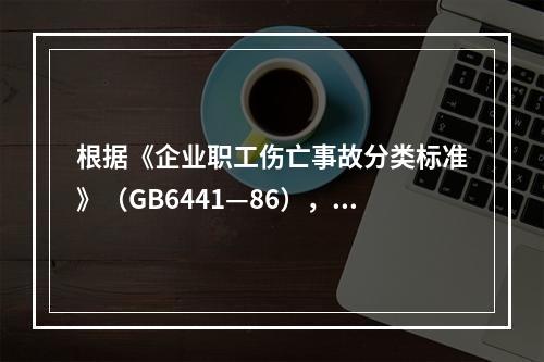 根据《企业职工伤亡事故分类标准》（GB6441—86），事故