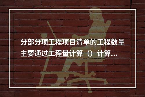 分部分项工程项目清单的工程数量主要通过工程量计算（）计算得到