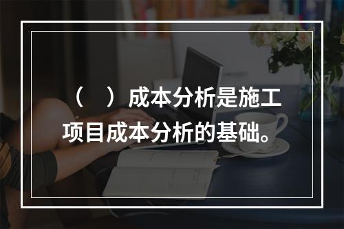 （　）成本分析是施工项目成本分析的基础。