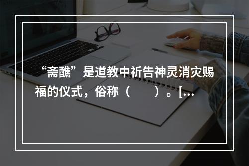 “斋醮”是道教中祈告神灵消灾赐福的仪式，俗称（　　）。[2