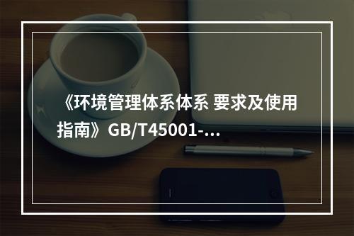 《环境管理体系体系 要求及使用指南》GB/T45001-20