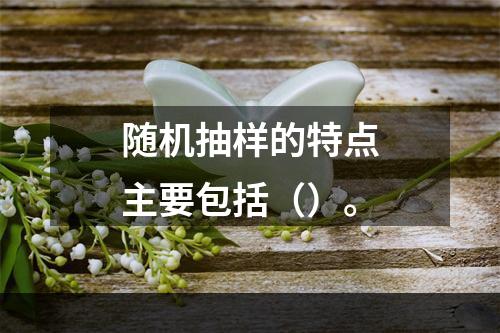 随机抽样的特点主要包括（）。