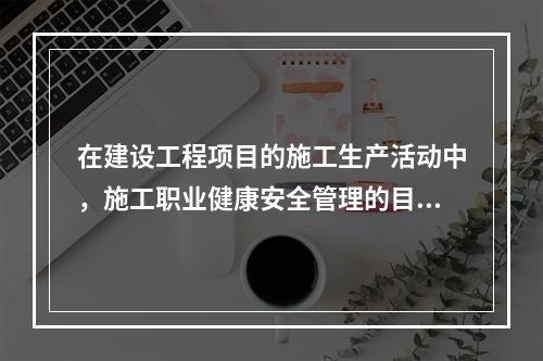 在建设工程项目的施工生产活动中，施工职业健康安全管理的目的是