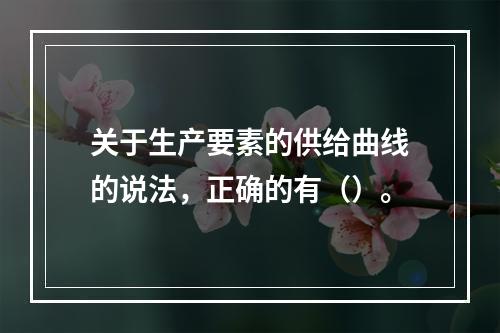 关于生产要素的供给曲线的说法，正确的有（）。