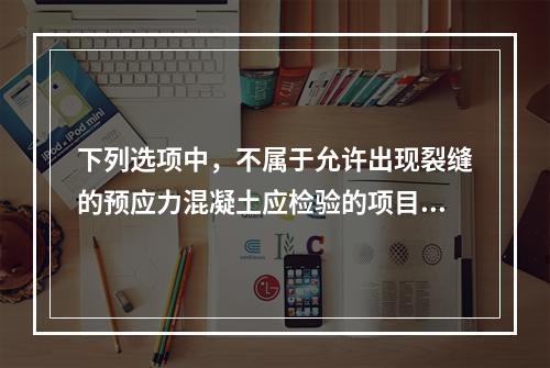 下列选项中，不属于允许出现裂缝的预应力混凝土应检验的项目是（