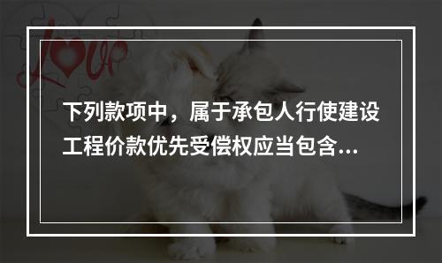 下列款项中，属于承包人行使建设工程价款优先受偿权应当包含的内