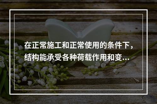 在正常施工和正常使用的条件下，结构能承受各种荷载作用和变形而