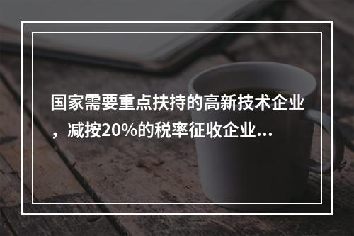 国家需要重点扶持的高新技术企业，减按20%的税率征收企业所得