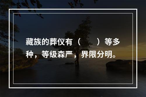 藏族的葬仪有（　　）等多种，等级森严，界限分明。