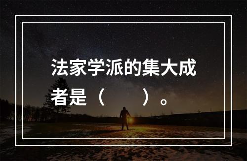 法家学派的集大成者是（　　）。