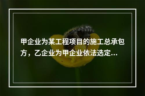 甲企业为某工程项目的施工总承包方，乙企业为甲企业依法选定的分