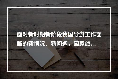 面对新时期新阶段我国导游工作面临的新情况、新问题，国家旅游