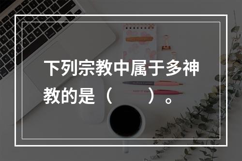 下列宗教中属于多神教的是（　　）。