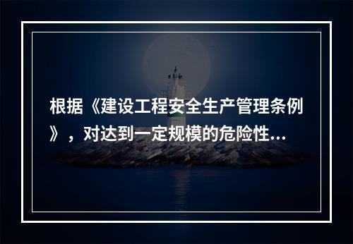 根据《建设工程安全生产管理条例》，对达到一定规模的危险性较大