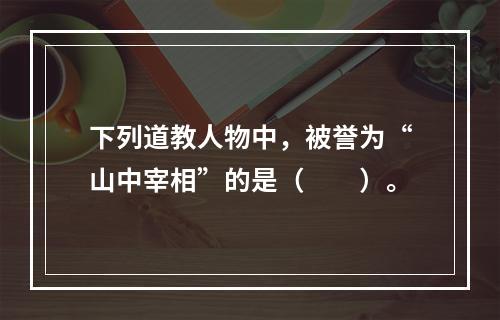 下列道教人物中，被誉为“山中宰相”的是（　　）。