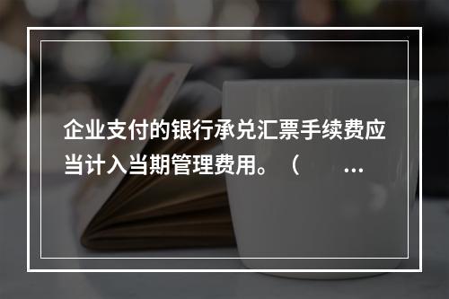 企业支付的银行承兑汇票手续费应当计入当期管理费用。（　　）