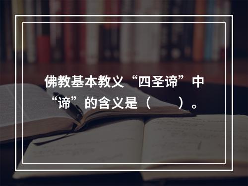 佛教基本教义“四圣谛”中“谛”的含义是（　　）。