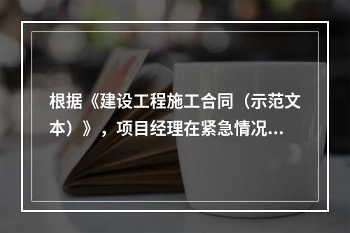 根据《建设工程施工合同（示范文本）》，项目经理在紧急情况下有