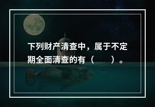 下列财产清查中，属于不定期全面清查的有（　　）。