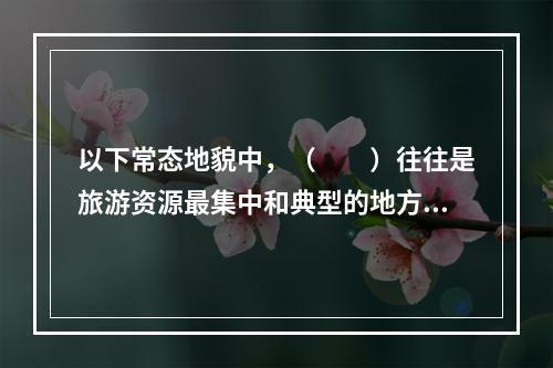 以下常态地貌中，（　　）往往是旅游资源最集中和典型的地方，