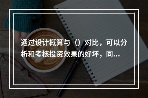 通过设计概算与（）对比，可以分析和考核投资效果的好坏，同时还