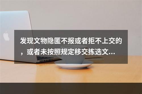 发现文物隐匿不报或者拒不上交的，或者未按照规定移交拣选文物