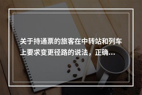 关于持通票的旅客在中转站和列车上要求变更径路的说法，正确的