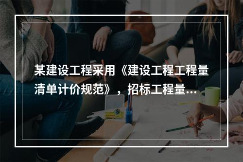 某建设工程采用《建设工程工程量清单计价规范》，招标工程量清单