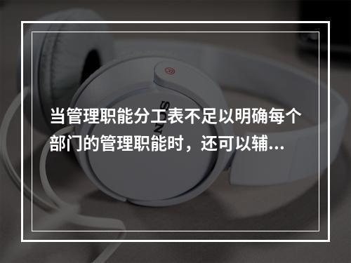 当管理职能分工表不足以明确每个部门的管理职能时，还可以辅助使