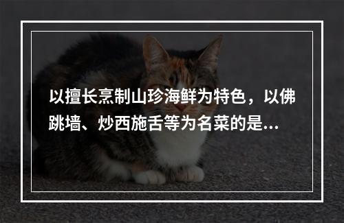 以擅长烹制山珍海鲜为特色，以佛跳墙、炒西施舌等为名菜的是（