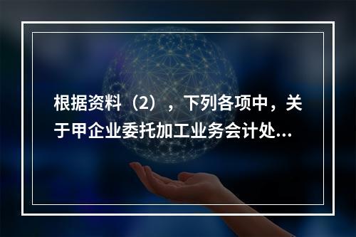 根据资料（2），下列各项中，关于甲企业委托加工业务会计处理表